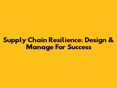 Supply Chain Resilience: Design & Manage For Success