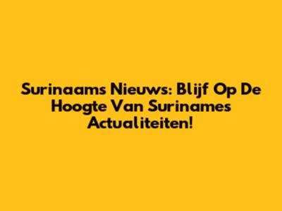 Surinaams Nieuws: Blijf Op De Hoogte Van Suriname's Actualiteiten!
