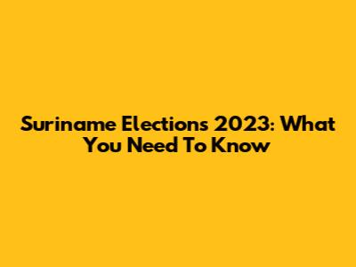 Suriname Elections 2023: What You Need To Know