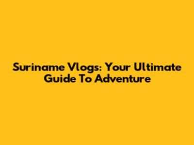 Suriname Vlogs: Your Ultimate Guide To Adventure