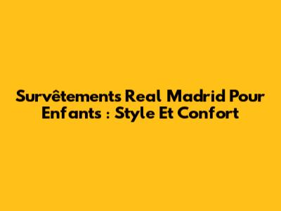 Survêtements Real Madrid Pour Enfants : Style Et Confort