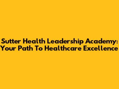 Sutter Health Leadership Academy: Your Path To Healthcare Excellence