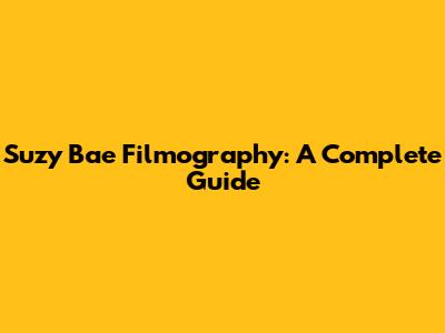 Suzy Bae Filmography: A Complete Guide