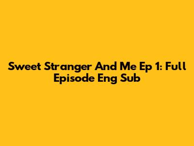 Sweet Stranger And Me Ep 1: Full Episode Eng Sub