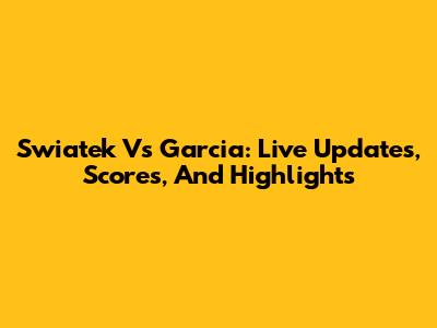 Swiatek Vs Garcia: Live Updates, Scores, And Highlights