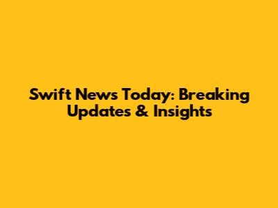 Swift News Today: Breaking Updates & Insights
