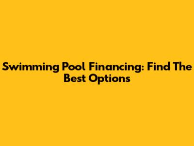 Swimming Pool Financing: Find The Best Options