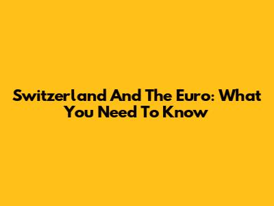 Switzerland And The Euro: What You Need To Know