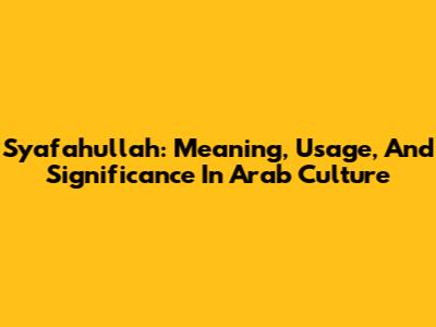 Syafahullah: Meaning, Usage, And Significance In Arab Culture