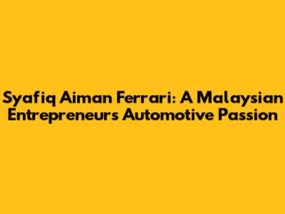 Syafiq Aiman Ferrari: A Malaysian Entrepreneur's Automotive Passion