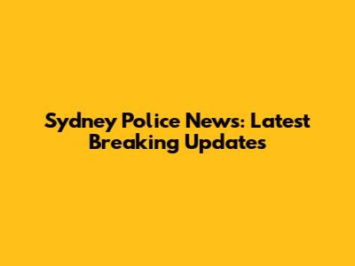 Sydney Police News: Latest Breaking Updates