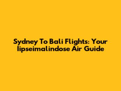 Sydney To Bali Flights: Your Iipseimalindose Air Guide