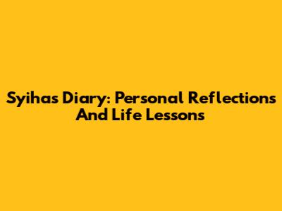 Syiha's Diary: Personal Reflections And Life Lessons