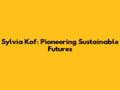Sylvia Kof: Pioneering Sustainable Futures