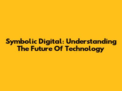 Symbolic Digital: Understanding The Future Of Technology
