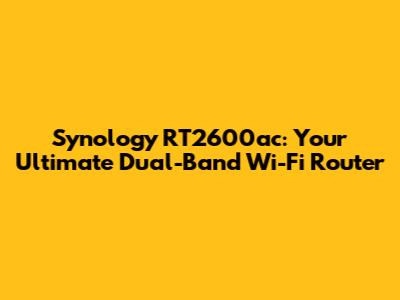 Synology RT2600ac: Your Ultimate Dual-Band Wi-Fi Router