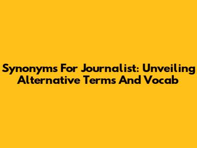 Synonyms For Journalist: Unveiling Alternative Terms And Vocab