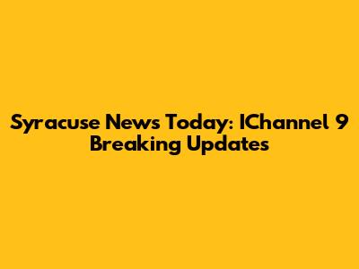 Syracuse News Today: IChannel 9 Breaking Updates