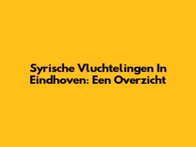 Syrische Vluchtelingen In Eindhoven: Een Overzicht