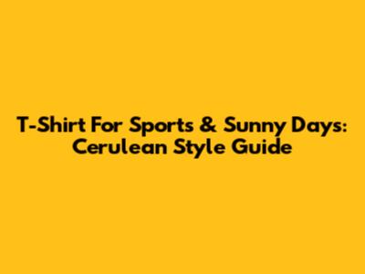 T-Shirt For Sports & Sunny Days: Cerulean Style Guide