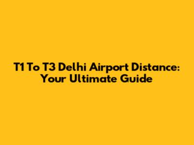 T1 To T3 Delhi Airport Distance: Your Ultimate Guide