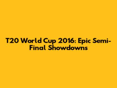 T20 World Cup 2016: Epic Semi-Final Showdowns