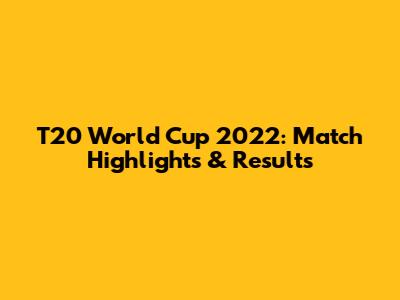 T20 World Cup 2022: Match Highlights & Results