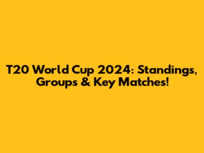 T20 World Cup 2024: Standings, Groups & Key Matches!