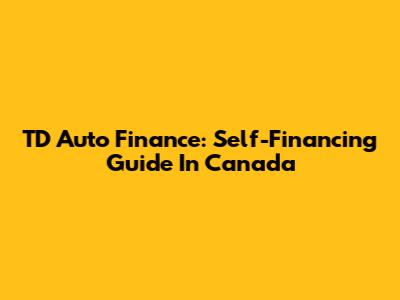 TD Auto Finance: Self-Financing Guide In Canada