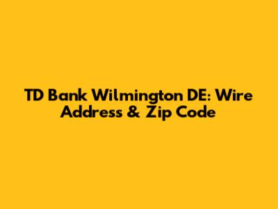 TD Bank Wilmington DE: Wire Address & Zip Code