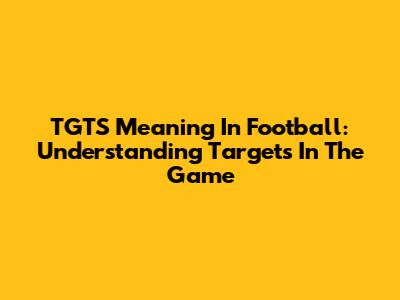 TGTS Meaning In Football: Understanding Targets In The Game