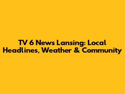 TV 6 News Lansing: Local Headlines, Weather & Community