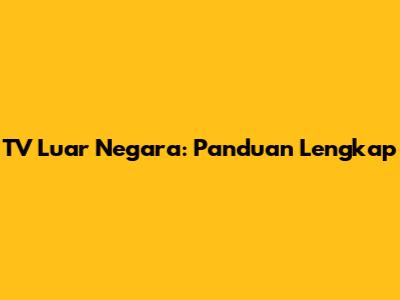 TV Luar Negara: Panduan Lengkap