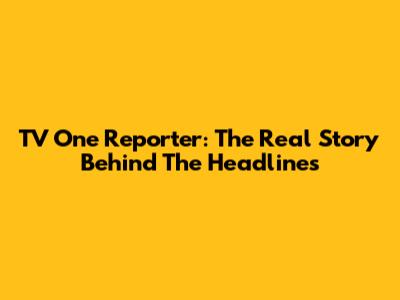 TV One Reporter: The Real Story Behind The Headlines