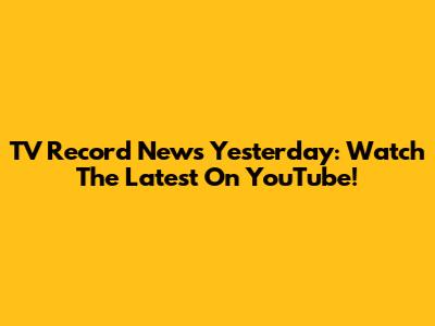 TV Record News Yesterday: Watch The Latest On YouTube!