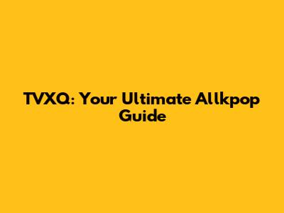 TVXQ: Your Ultimate Allkpop Guide
