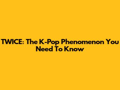 TWICE: The K-Pop Phenomenon You Need To Know