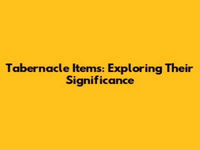 Tabernacle Items: Exploring Their Significance