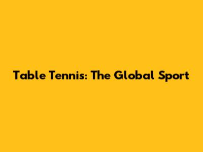 Table Tennis: The Global Sport