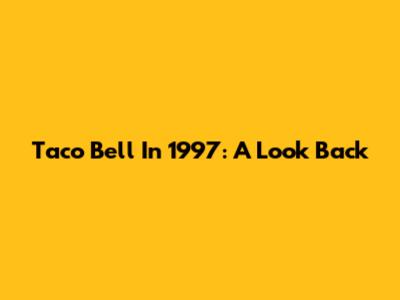 Taco Bell In 1997: A Look Back
