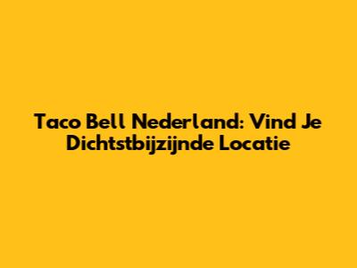 Taco Bell Nederland: Vind Je Dichtstbijzijnde Locatie