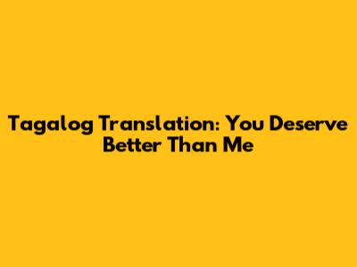 Tagalog Translation: You Deserve Better Than Me