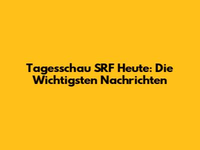 Tagesschau SRF Heute: Die Wichtigsten Nachrichten