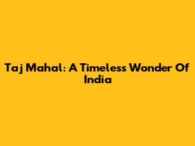 Taj Mahal: A Timeless Wonder Of India