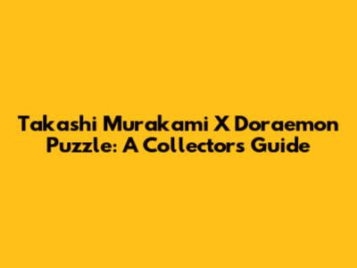 Takashi Murakami X Doraemon Puzzle: A Collector's Guide