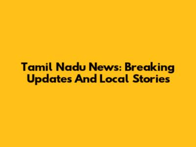 Tamil Nadu News: Breaking Updates And Local Stories