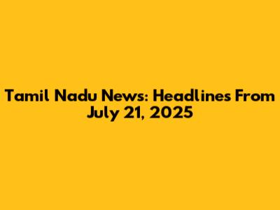 Tamil Nadu News: Headlines From July 21, 2025