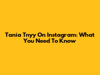 Tania Tnyy On Instagram: What You Need To Know