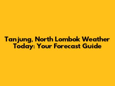 Tanjung, North Lombok Weather Today: Your Forecast Guide