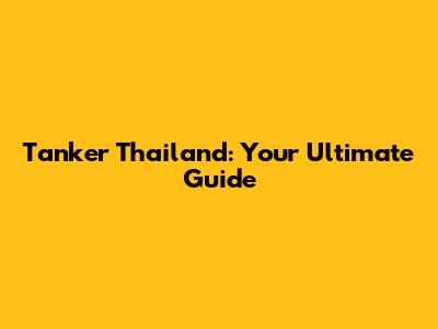 Tanker Thailand: Your Ultimate Guide